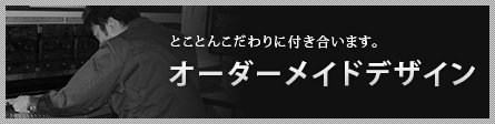 とことんこだわりに付き合います。オーダーメイドデザイン