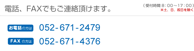 電話、FAXでもご連絡頂けます。（受付時間8：00～17：00）※土、日、祝日を除く／お電話の方は：052-671-2479／FAXの方は052-671-4376