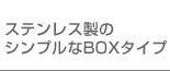 ステンレス製のシンプルなBOXタイプ